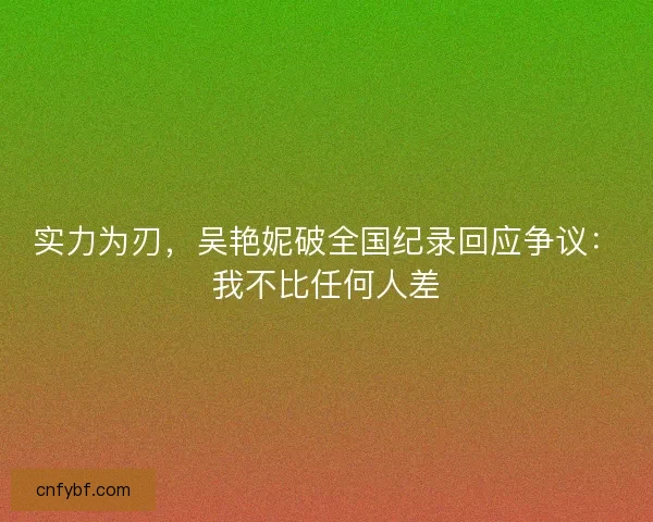 实力为刃，吴艳妮破全国纪录回应争议：我不比任何人差