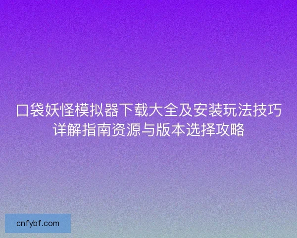 口袋妖怪模拟器下载大全及安装玩法技巧详解指南资源与版本选择攻略