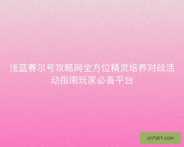 浅蓝赛尔号攻略网全方位精灵培养对战活动指南玩家必备平台